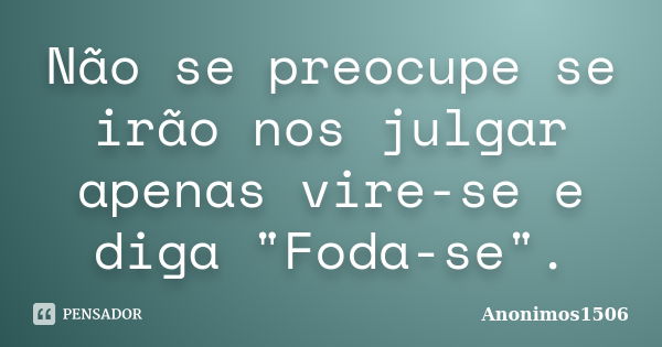 Não se preocupe se irão nos julgar apenas vire-se e diga "Foda-se".... Frase de Anonimos1506.