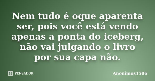 Nem tudo é oque aparenta ser, pois você está vendo apenas a ponta do iceberg, não vai julgando o livro por sua capa não.... Frase de Anonimos1506.