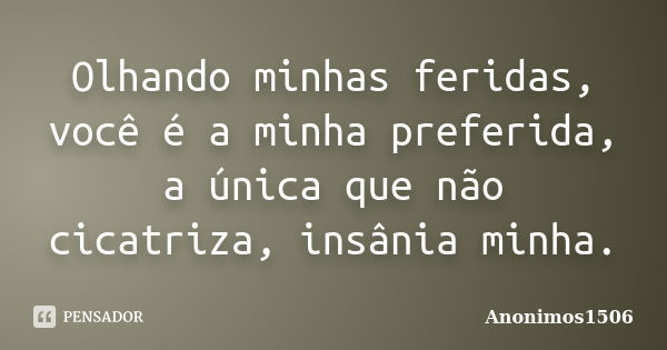 Olhando minhas feridas, você é a minha preferida, a única que não cicatriza, insânia minha.... Frase de Anonimos1506.