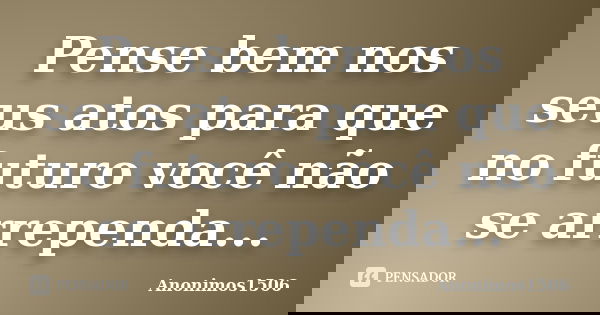 Pense bem nos seus atos para que no futuro você não se arrependa...... Frase de Anonimos1506.