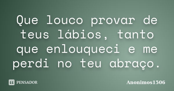 Que louco provar de teus lábios, tanto que enlouqueci e me perdi no teu abraço.... Frase de Anonimos1506.