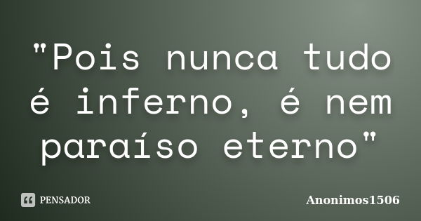 "Pois nunca tudo é inferno, é nem paraíso eterno"... Frase de Anonimos1506.