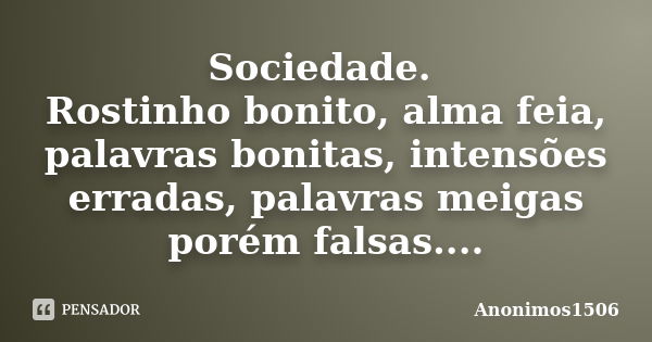 Sociedade. Rostinho bonito, alma feia, palavras bonitas, intensões erradas, palavras meigas porém falsas....... Frase de Anonimos1506.