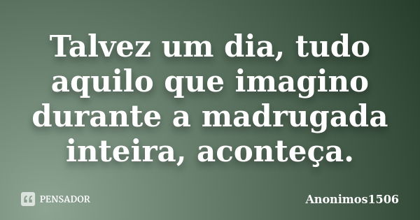 Talvez um dia, tudo aquilo que imagino durante a madrugada inteira, aconteça.... Frase de Anonimos1506.