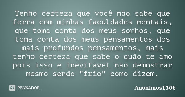 Tenho certeza que você não sabe que ferra com minhas faculdades mentais, que toma conta dos meus sonhos, que toma conta dos meus pensamentos dos mais profundos ... Frase de Anonimos1506.