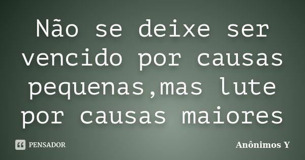 Não se deixe ser vencido por causas pequenas,mas lute por causas maiores... Frase de Anônimos Y.