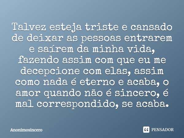 Talvez esteja triste e cansado de deixar as pessoas entrarem e saírem da minha vida, fazendo assim com que eu me decepcione com elas, assim como nada é eterno e... Frase de Anonimosincero.