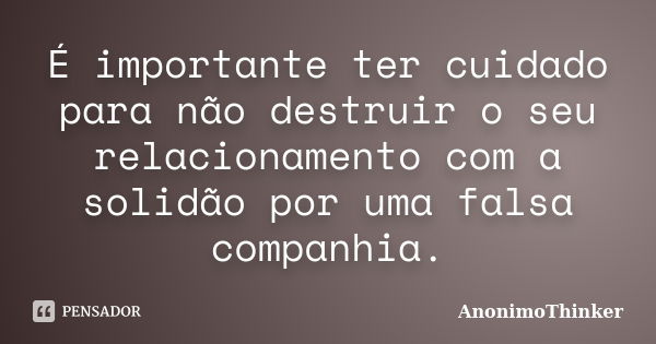 É importante ter cuidado para não destruir o seu relacionamento com a solidão por uma falsa companhia.... Frase de AnonimoThinker.