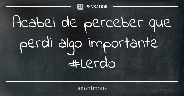 Acabei de perceber que perdi algo importante #Lerdo... Frase de Anonimous.
