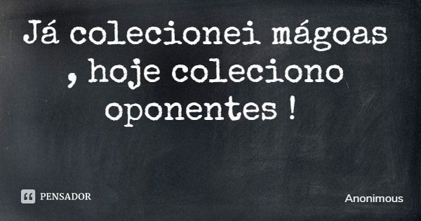 Já colecionei mágoas , hoje coleciono oponentes !... Frase de Anonimous.