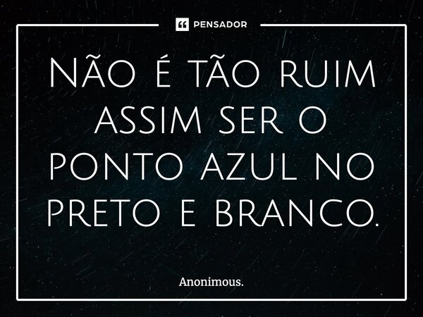⁠Não é tão ruim assim ser o ponto azul no preto e branco.... Frase de Anonimous..
