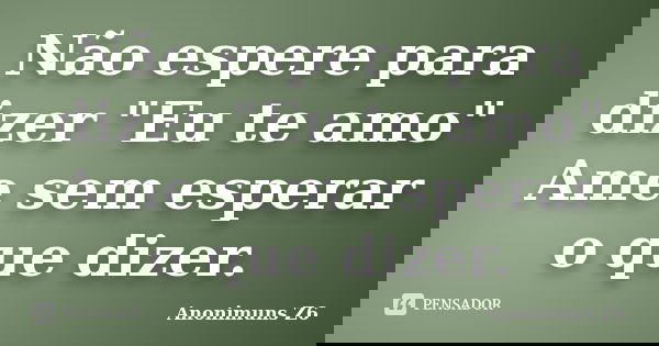 Não espere para dizer "Eu te amo" Ame sem esperar o que dizer.... Frase de Anonimuns Z6.