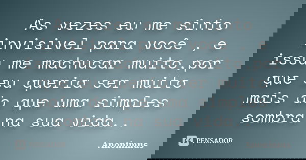 As vezes eu me sinto invisivel para você , e issu me machucar muito,por que eu queria ser muito mais do que uma simples sombra na sua vida..... Frase de Anonimus.