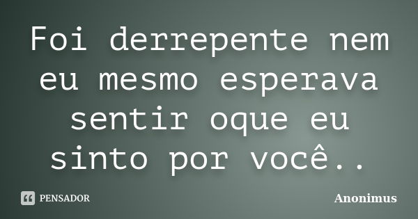 Foi derrepente nem eu mesmo esperava sentir oque eu sinto por você..... Frase de Anonimus.