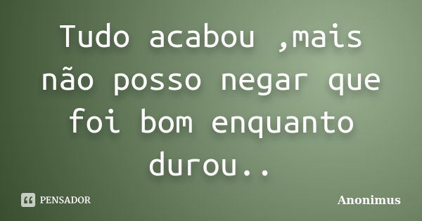 Tudo acabou ,mais não posso negar que foi bom enquanto durou..... Frase de Anonimus.