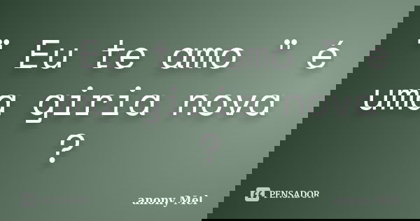 " Eu te amo " é uma giria nova ?... Frase de anony Mel.