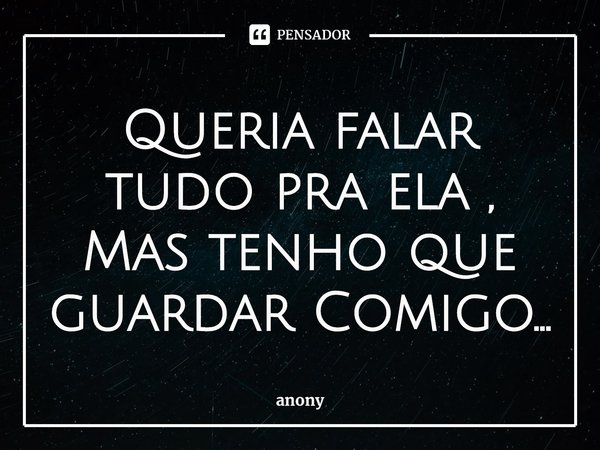 Queria falar tudo pra ela , Mas⁠ tenho que guardar Comigo...... Frase de anony.