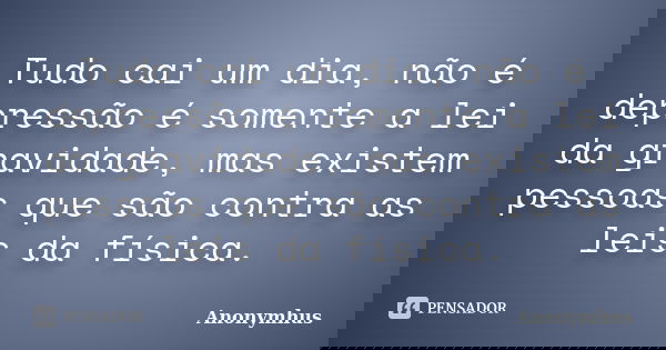 Tudo cai um dia, não é depressão é somente a lei da gravidade, mas existem pessoas que são contra as leis da física.... Frase de Anonymhus.