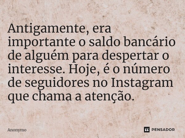 ⁠Antigamente, era importante o saldo bancário de alguém para despertar o interesse. Hoje, é o número de seguidores no Instagram que chama a atenção.... Frase de Anonymo.