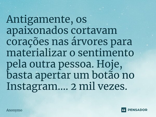 ⁠Antigamente, os apaixonados cortavam corações nas árvores para materializar o sentimento pela outra pessoa. Hoje, basta apertar um botão no Instagram.... 2 mil... Frase de Anonymo.