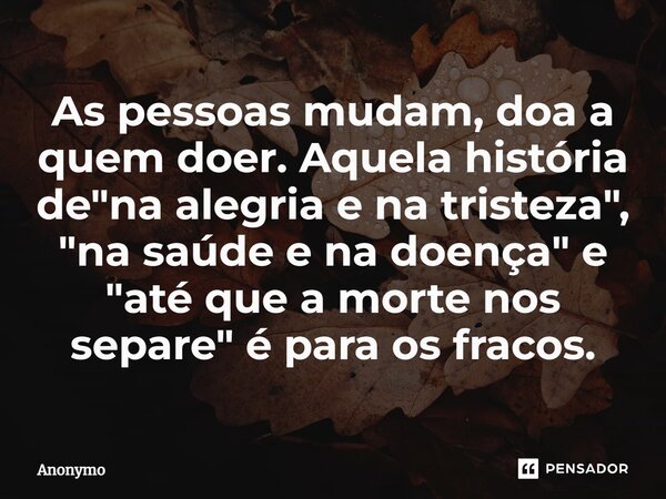 ⁠As pessoas mudam, doa a quem doer. Aquela história de "na alegria e na tristeza", "na saúde e na doença" e "até que a morte nos separe... Frase de Anonymo.