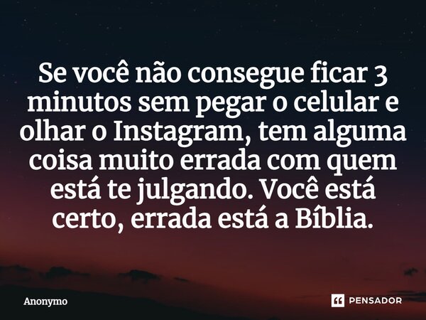 ⁠Se você não consegue ficar 3 minutos sem pegar o celular e olhar o Instagram, tem alguma coisa muito errada com quem está te julgando. Você está certo, errada ... Frase de Anonymo.