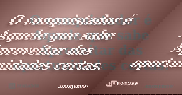 O conquistador é Aquele que sabe Aproveitar das oportunidades certas.... Frase de Anonymoo.