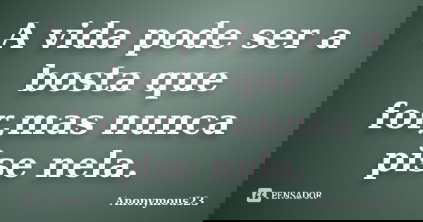 A vida pode ser a bosta que for,mas nunca pise nela.... Frase de Anonymous23.
