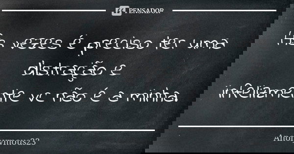 As vezes é preciso ter uma distração e infelizmente vc não é a minha.... Frase de Anonymous23.