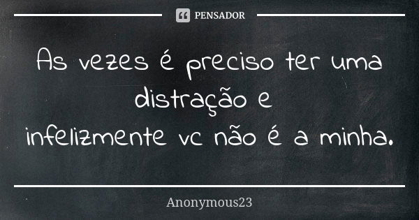 As vezes é preciso ter uma distração e infelizmente vc não é a minha.... Frase de Anonymous23.