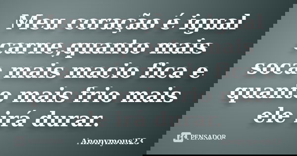 Meu coração é igual carne,quanto mais soca mais macio fica e quanto mais frio mais ele irá durar.... Frase de Anonymous23.