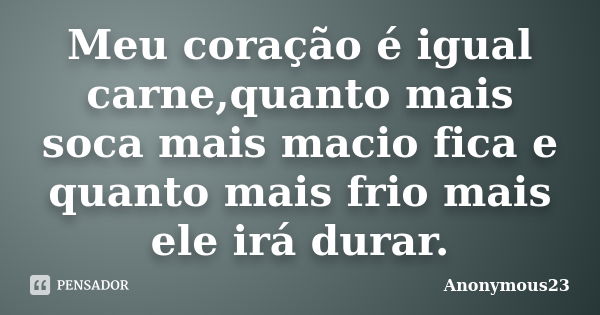 Meu coração é igual carne,quanto mais soca mais macio fica e quanto mais frio mais ele irá durar.... Frase de Anonymous23.