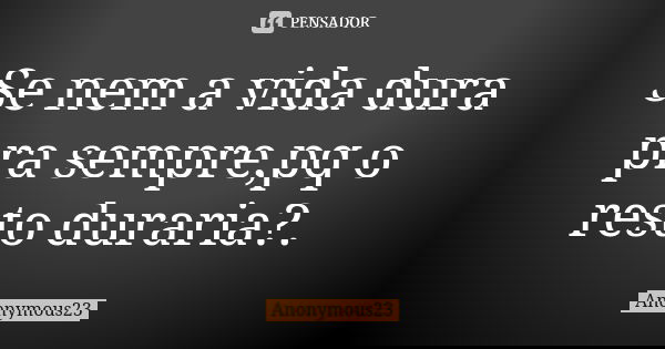 Se nem a vida dura pra sempre,pq o resto duraria?.... Frase de Anonymous23.