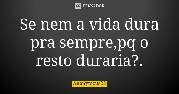 Se nem a vida dura pra sempre,pq o resto duraria?.... Frase de Anonymous23.