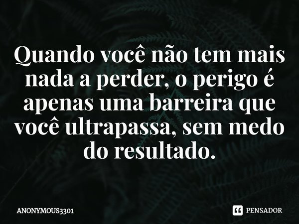 Quando você não tem mais nada a perder, o perigo é apenas uma barreira que você ultrapassa, sem medo do resultado.⁠... Frase de ANONYMOUS3301.