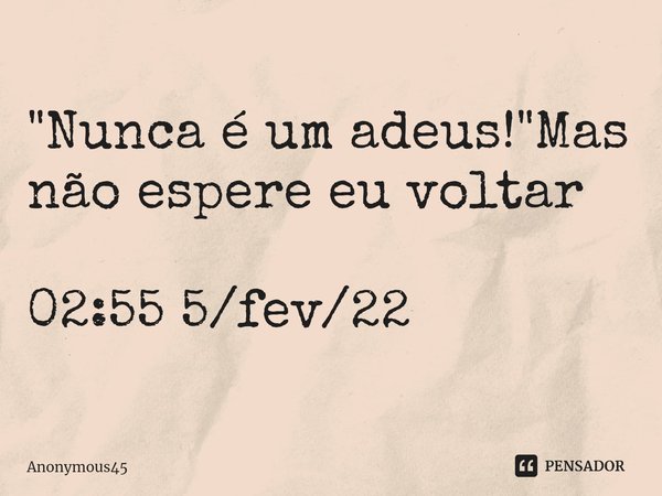 "⁠Nunca é um adeus!"Mas não espere eu voltar 02:55 5/fev/22... Frase de Anonymous45.