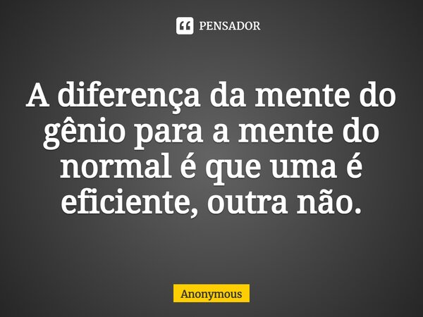 ⁠A diferença da mente do gênio para a mente do normal é que uma é eficiente, outra não.... Frase de Anonymous.