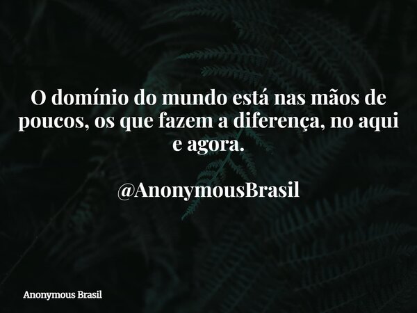 O domínio do mundo está nas mãos de poucos, os que fazem a diferença, no aqui e agora. @AnonymousBrasil... Frase de Anonymous Brasil.