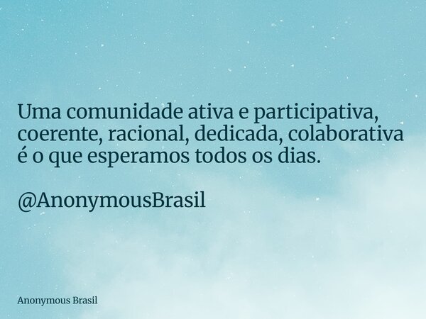 Uma comunidade ativa e participativa, coerente, racional, dedicada, colaborativa é o que esperamos todos os dias. @AnonymousBrasil... Frase de Anonymous Brasil.