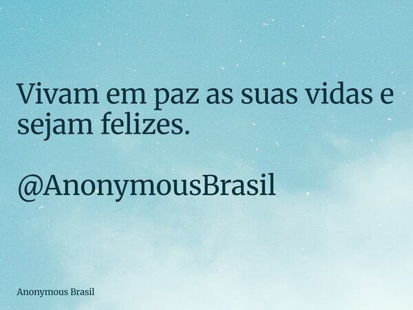 Vivam em paz as suas vidas e sejam felizes. @AnonymousBrasil... Frase de Anonymous Brasil.
