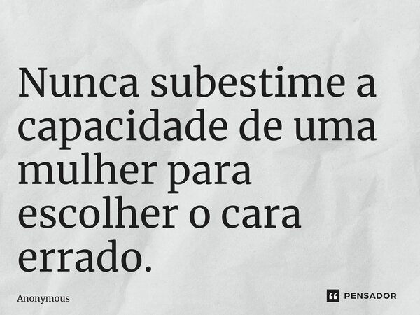 ⁠Nunca subestime a capacidade de uma mulher para escolher o cara errado.... Frase de Anonymous.