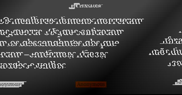 Os melhores homens morreram na guerra. Os que sobraram foram os descendentes dos que não lutaram – enfermos, fracos, covardes e velhos.... Frase de anonymous.