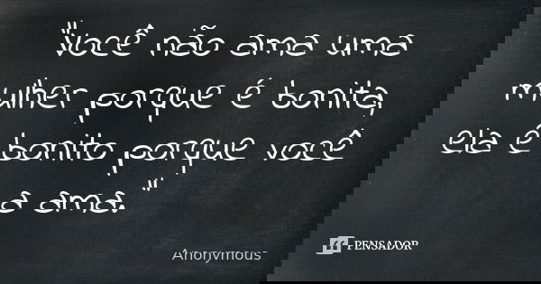 "Você não ama uma mulher porque é bonita, ela é bonito porque você a ama."... Frase de Anonymous.