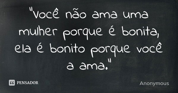 "Você não ama uma mulher porque é bonita, ela é bonito porque você a ama."... Frase de Anonymous.