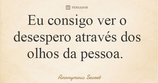 Eu consigo ver o desespero através dos olhos da pessoa.... Frase de Anonymous Secret.