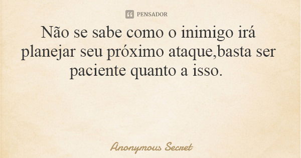 Não se sabe como o inimigo irá planejar seu próximo ataque,basta ser paciente quanto a isso.... Frase de Anonymous Secret.