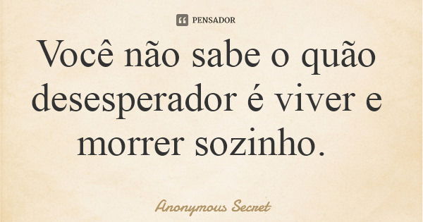 Você não sabe o quão desesperador é viver e morrer sozinho.... Frase de Anonymous Secret.