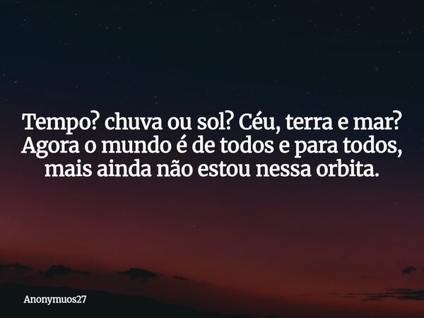 Tempo? chuva ou sol? Céu, terra e mar? Agora o mundo é de todos e para todos, mais ainda não estou nessa orbita.... Frase de Anonymuos27.