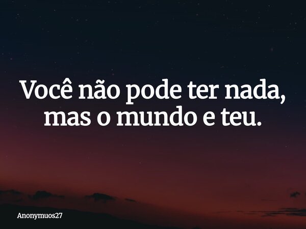Você não pode ter nada, mas o mundo e teu.... Frase de Anonymuos27.