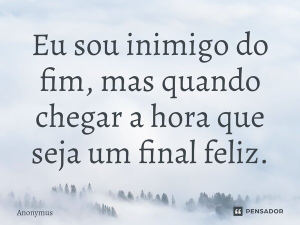 ⁠Eu sou inimigo do fim, mas quando chegar a hora que seja um final feliz.... Frase de Anonymus.